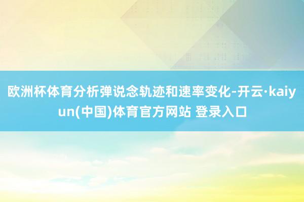 欧洲杯体育分析弹说念轨迹和速率变化-开云·kaiyun(中国)体育官方网站 登录入口
