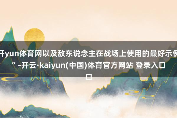 开yun体育网以及敌东说念主在战场上使用的最好示例”-开云·kaiyun(中国)体育官方网站 登录入口