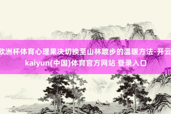 欧洲杯体育心理果决切换至山林踱步的温暖方法-开云·kaiyun(中国)体育官方网站 登录入口
