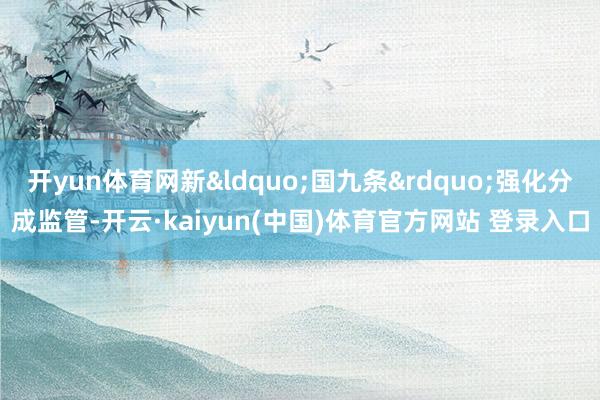 开yun体育网新&ldquo;国九条&rdquo;强化分成监管-开云·kaiyun(中国)体育官方网站 登录入口