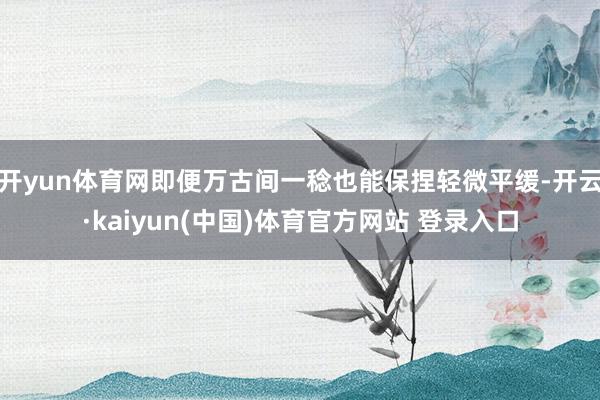 开yun体育网即便万古间一稔也能保捏轻微平缓-开云·kaiyun(中国)体育官方网站 登录入口
