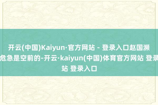 开云(中国)Kaiyun·官方网站 - 登录入口赵国濒临的危急是空前的-开云·kaiyun(中国)体育官方网站 登录入口