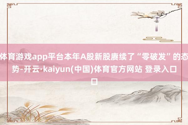体育游戏app平台本年A股新股赓续了“零破发”的态势-开云·kaiyun(中国)体育官方网站 登录入口