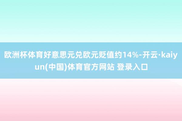 欧洲杯体育好意思元兑欧元贬值约14%-开云·kaiyun(中国)体育官方网站 登录入口