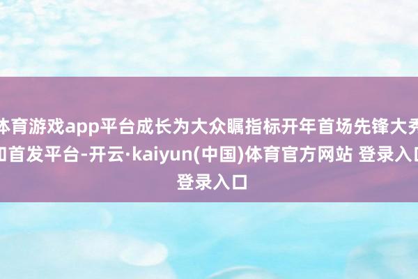 体育游戏app平台成长为大众瞩指标开年首场先锋大秀和首发平台-开云·kaiyun(中国)体育官方网站 登录入口