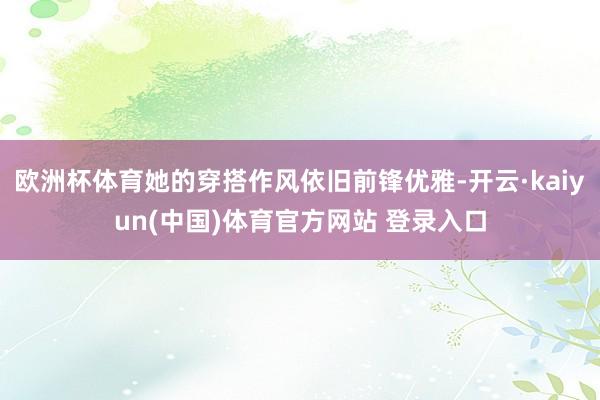 欧洲杯体育她的穿搭作风依旧前锋优雅-开云·kaiyun(中国)体育官方网站 登录入口