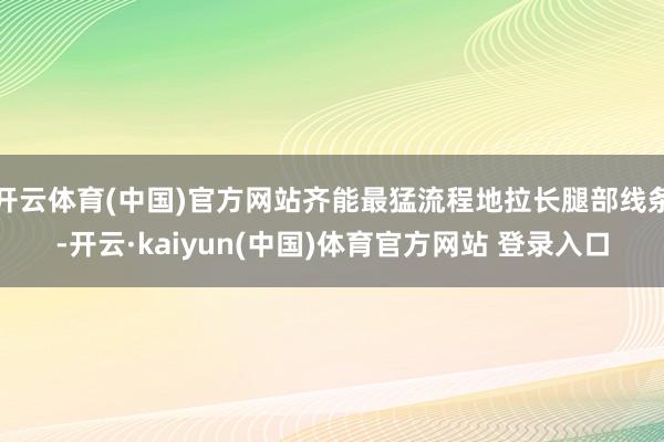 开云体育(中国)官方网站齐能最猛流程地拉长腿部线条-开云·kaiyun(中国)体育官方网站 登录入口