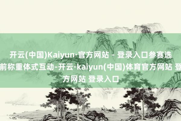 开云(中国)Kaiyun·官方网站 - 登录入口参赛选手在赛前称重体式互动-开云·kaiyun(中国)体育官方网站 登录入口