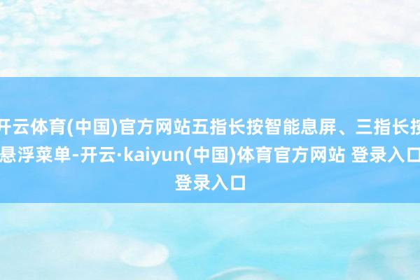 开云体育(中国)官方网站五指长按智能息屏、三指长按悬浮菜单-开云·kaiyun(中国)体育官方网站 登录入口