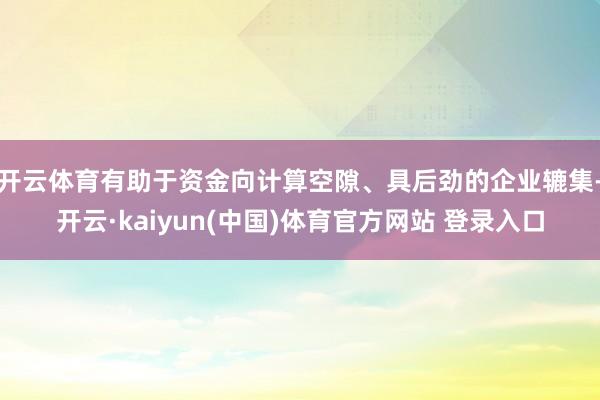 开云体育有助于资金向计算空隙、具后劲的企业辘集-开云·kaiyun(中国)体育官方网站 登录入口