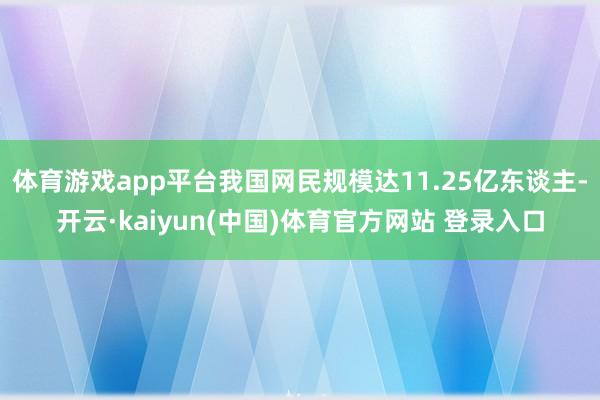 体育游戏app平台我国网民规模达11.25亿东谈主-开云·kaiyun(中国)体育官方网站 登录入口